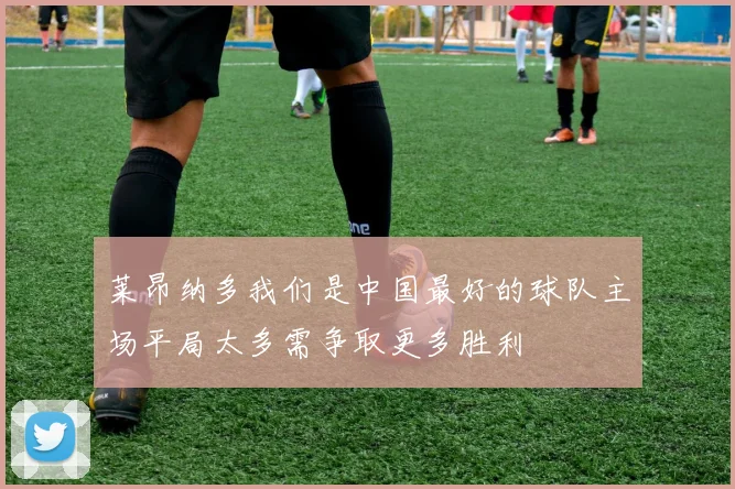 莱昂纳多我们是中国最好的球队主场平局太多需争取更多胜利