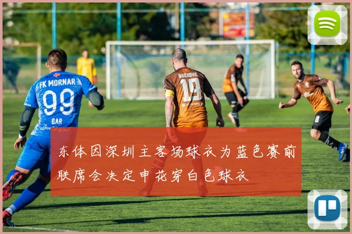 东体因深圳主客场球衣为蓝色赛前联席会决定申花穿白色球衣