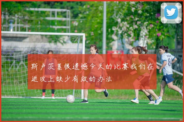 斯卢茨基很遗憾今天的比赛我们在进攻上缺少有效的办法