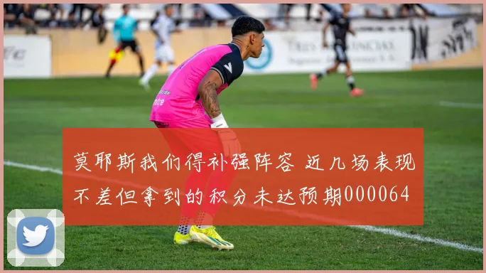 莫耶斯我们得补强阵容 近几场表现不差但拿到的积分未达预期0000644