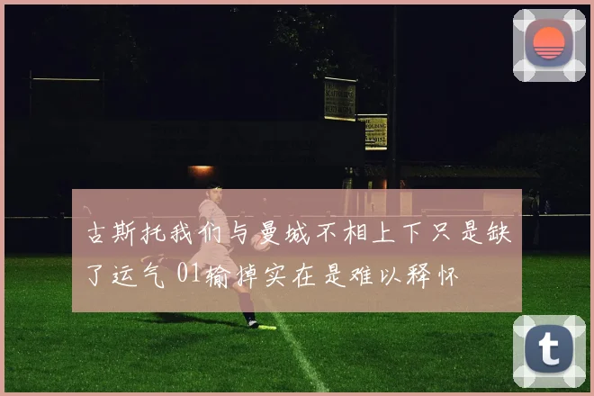 古斯托我们与曼城不相上下只是缺了运气 01输掉实在是难以释怀