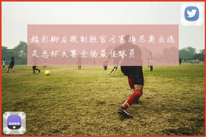 精彩脚后跟制胜官方塞梅尼奥当选足总杯决赛全场最佳球员
