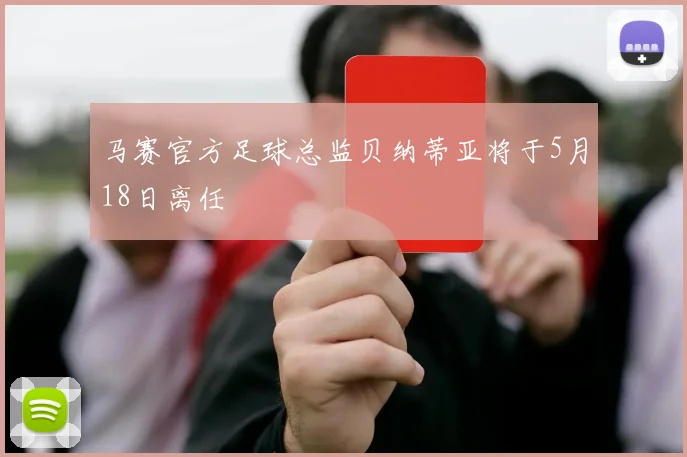 马赛官方足球总监贝纳蒂亚将于5月18日离任