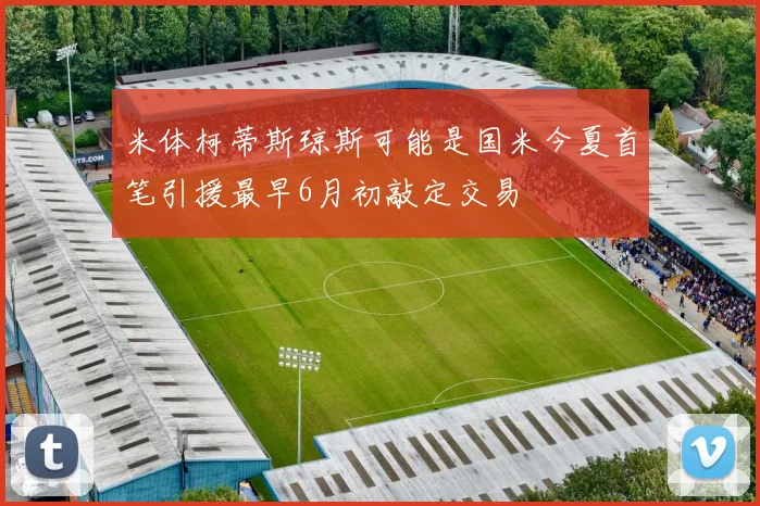 米体柯蒂斯琼斯可能是国米今夏首笔引援最早6月初敲定交易