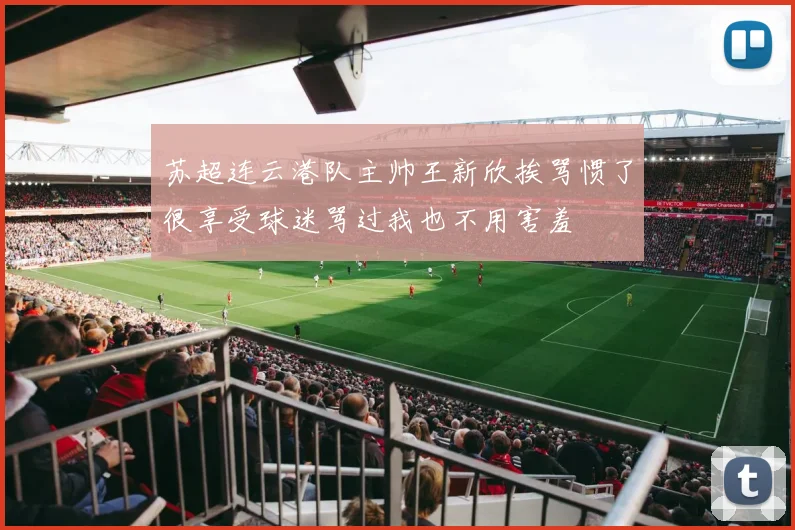 苏超连云港队主帅王新欣挨骂惯了很享受球迷骂过我也不用害羞
